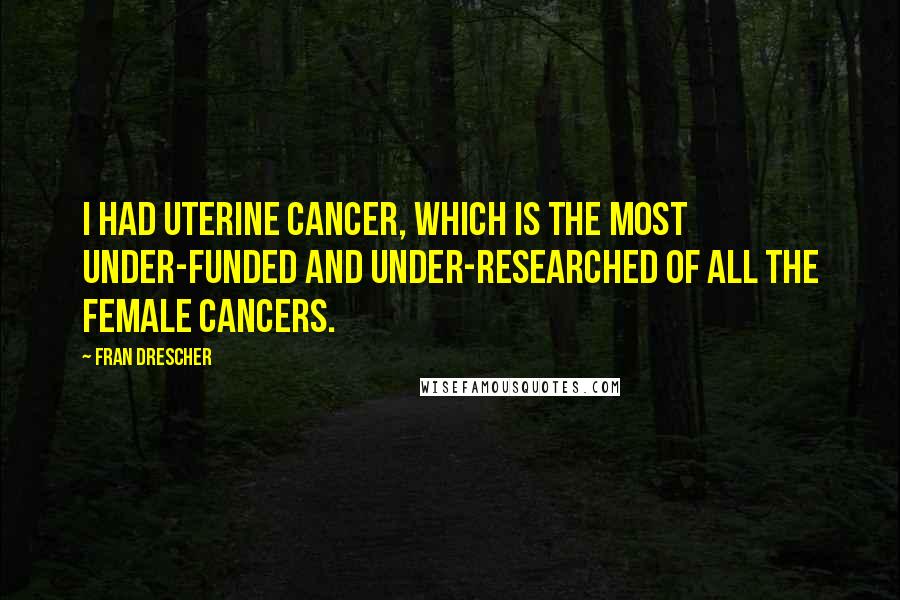 Fran Drescher Quotes: I had uterine cancer, which is the most under-funded and under-researched of all the female cancers.