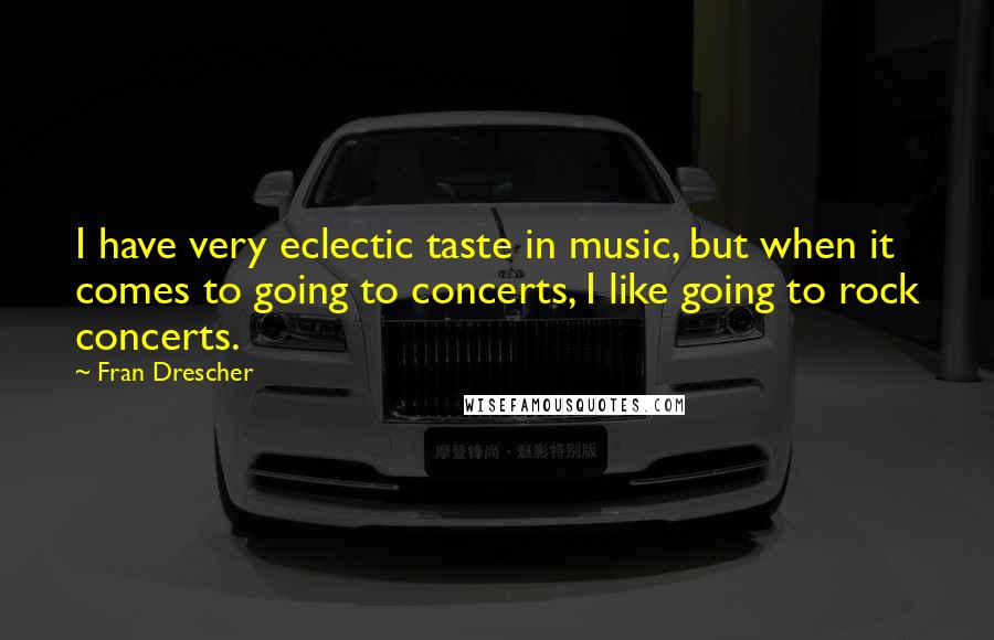 Fran Drescher Quotes: I have very eclectic taste in music, but when it comes to going to concerts, I like going to rock concerts.