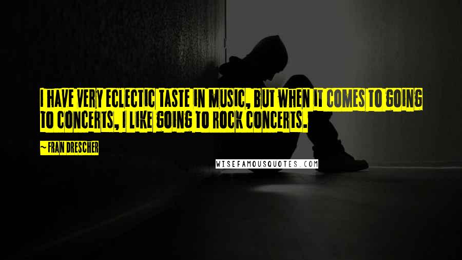 Fran Drescher Quotes: I have very eclectic taste in music, but when it comes to going to concerts, I like going to rock concerts.