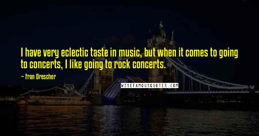 Fran Drescher Quotes: I have very eclectic taste in music, but when it comes to going to concerts, I like going to rock concerts.