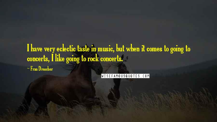 Fran Drescher Quotes: I have very eclectic taste in music, but when it comes to going to concerts, I like going to rock concerts.