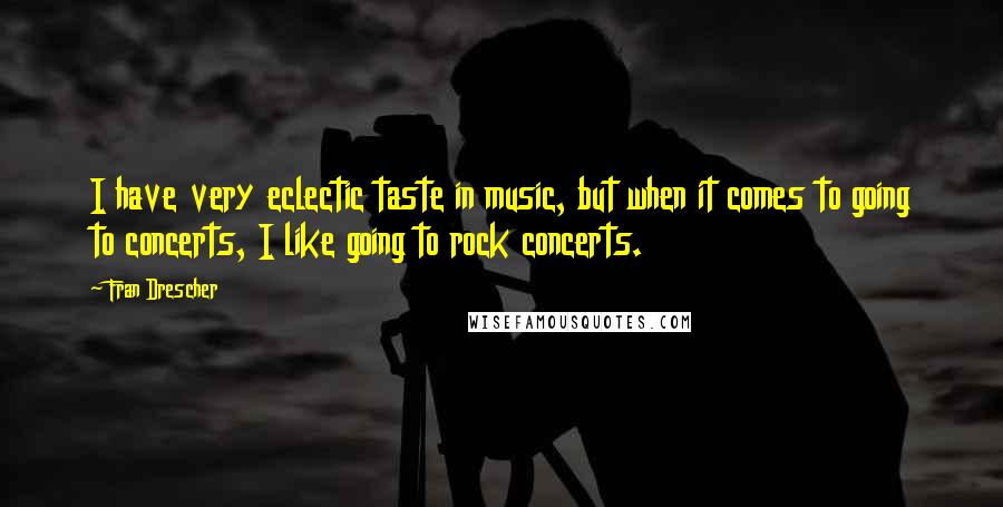 Fran Drescher Quotes: I have very eclectic taste in music, but when it comes to going to concerts, I like going to rock concerts.