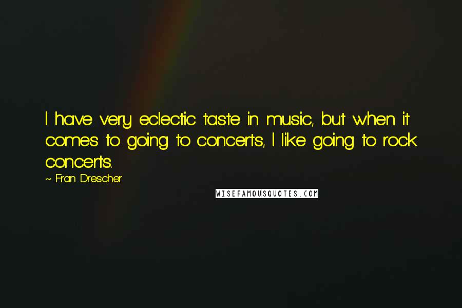 Fran Drescher Quotes: I have very eclectic taste in music, but when it comes to going to concerts, I like going to rock concerts.