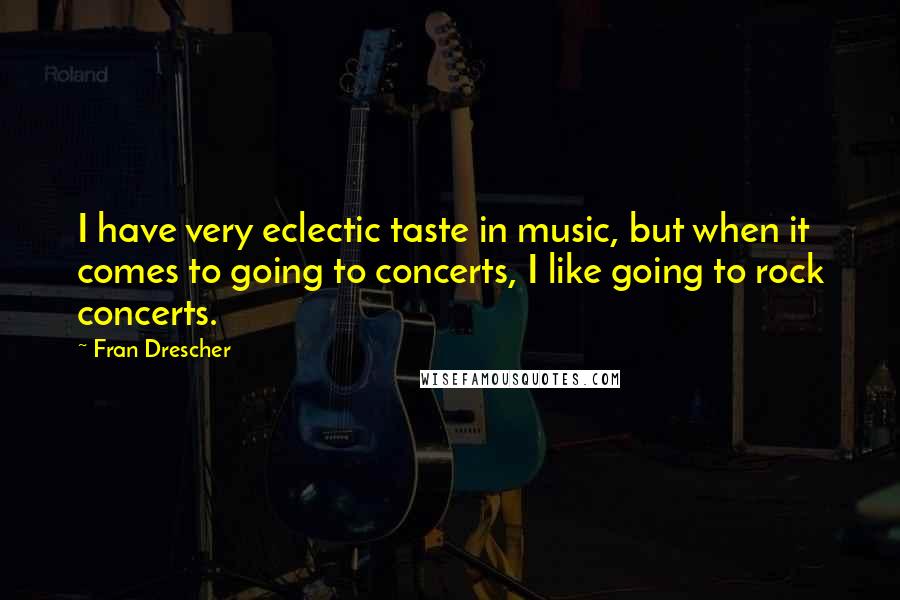 Fran Drescher Quotes: I have very eclectic taste in music, but when it comes to going to concerts, I like going to rock concerts.