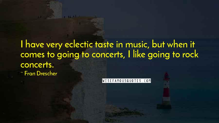 Fran Drescher Quotes: I have very eclectic taste in music, but when it comes to going to concerts, I like going to rock concerts.