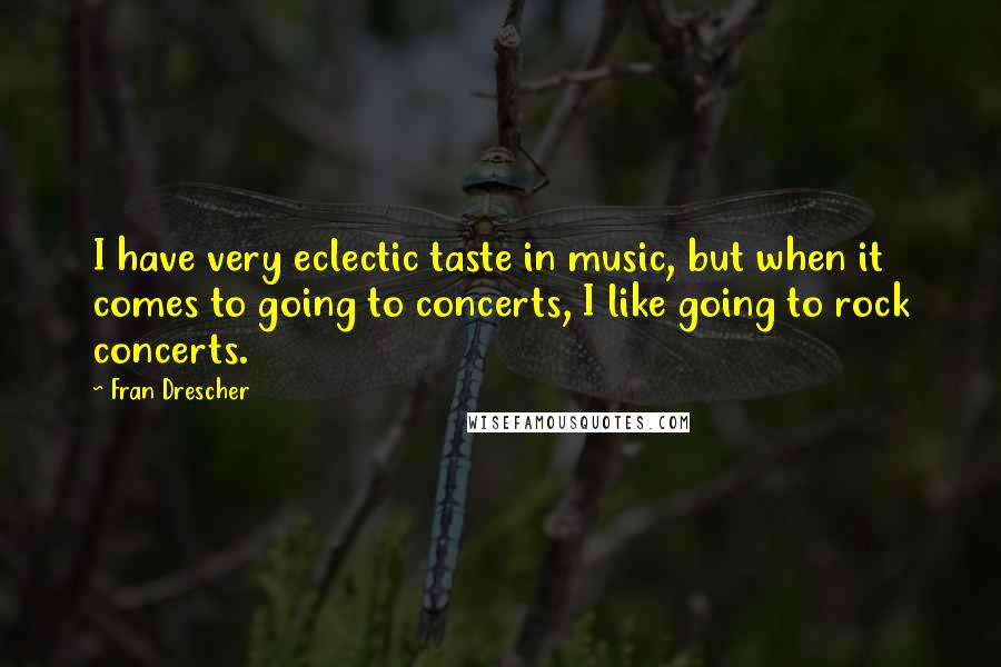 Fran Drescher Quotes: I have very eclectic taste in music, but when it comes to going to concerts, I like going to rock concerts.