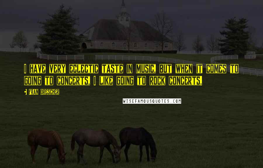 Fran Drescher Quotes: I have very eclectic taste in music, but when it comes to going to concerts, I like going to rock concerts.