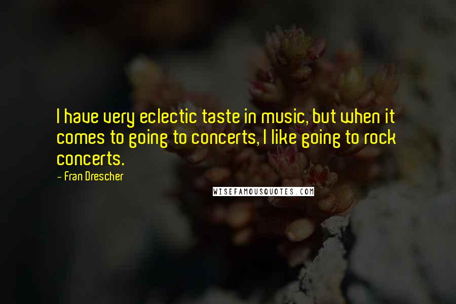 Fran Drescher Quotes: I have very eclectic taste in music, but when it comes to going to concerts, I like going to rock concerts.