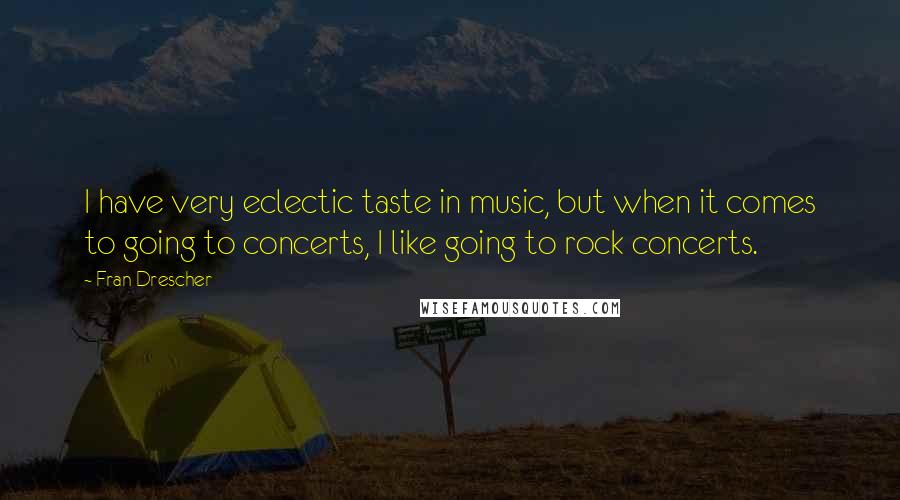 Fran Drescher Quotes: I have very eclectic taste in music, but when it comes to going to concerts, I like going to rock concerts.