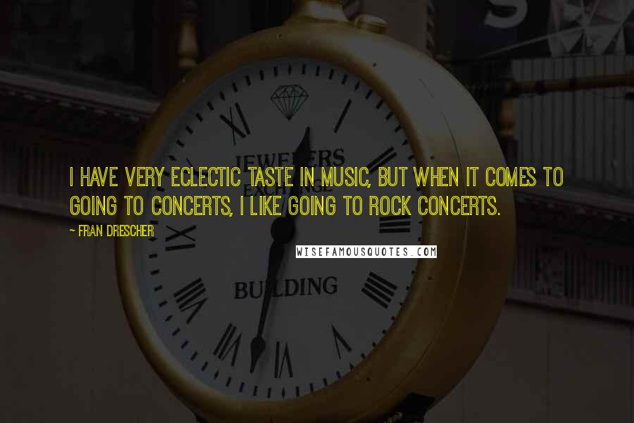 Fran Drescher Quotes: I have very eclectic taste in music, but when it comes to going to concerts, I like going to rock concerts.