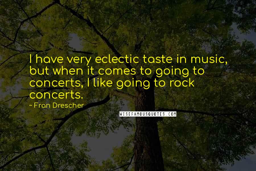 Fran Drescher Quotes: I have very eclectic taste in music, but when it comes to going to concerts, I like going to rock concerts.