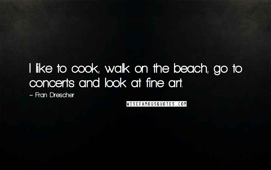Fran Drescher Quotes: I like to cook, walk on the beach, go to concerts and look at fine art.