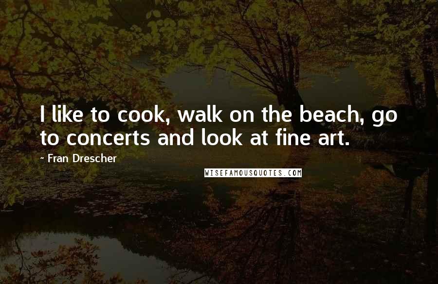 Fran Drescher Quotes: I like to cook, walk on the beach, go to concerts and look at fine art.