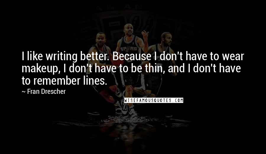 Fran Drescher Quotes: I like writing better. Because I don't have to wear makeup, I don't have to be thin, and I don't have to remember lines.
