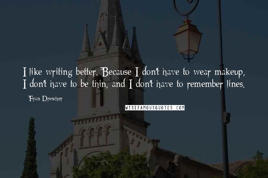 Fran Drescher Quotes: I like writing better. Because I don't have to wear makeup, I don't have to be thin, and I don't have to remember lines.