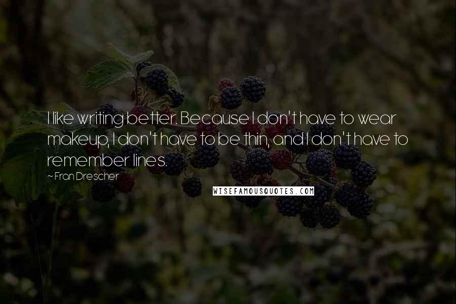 Fran Drescher Quotes: I like writing better. Because I don't have to wear makeup, I don't have to be thin, and I don't have to remember lines.