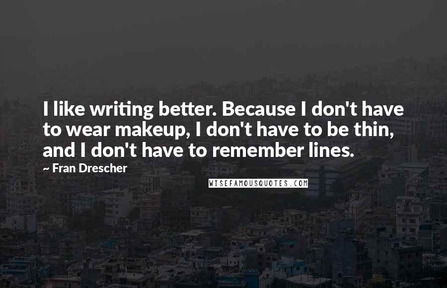 Fran Drescher Quotes: I like writing better. Because I don't have to wear makeup, I don't have to be thin, and I don't have to remember lines.