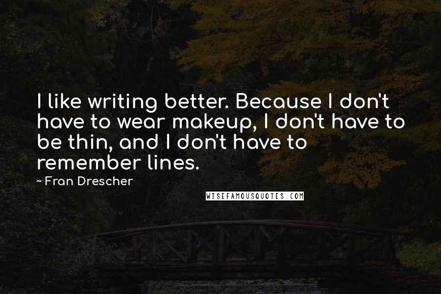 Fran Drescher Quotes: I like writing better. Because I don't have to wear makeup, I don't have to be thin, and I don't have to remember lines.