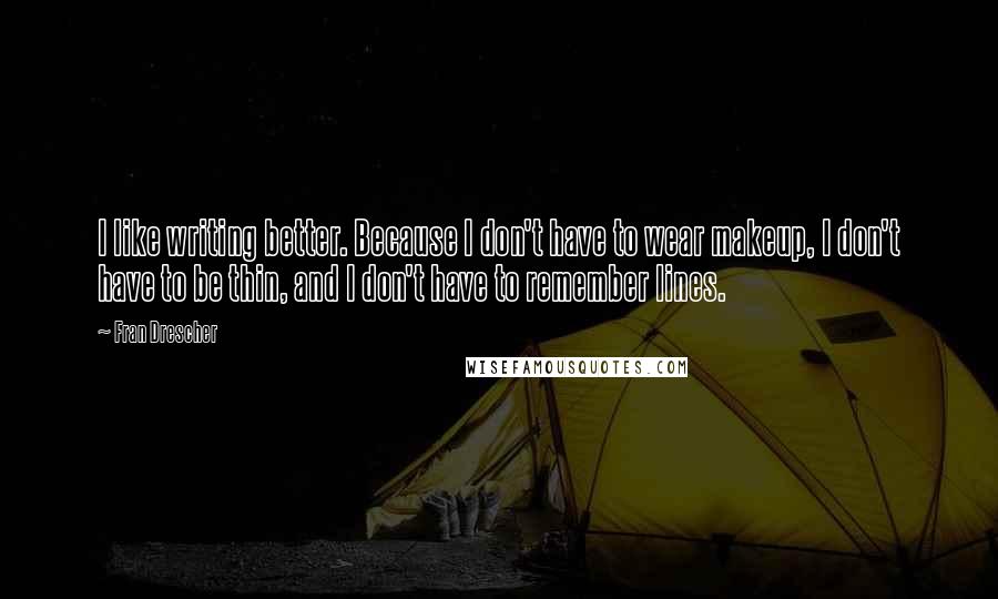 Fran Drescher Quotes: I like writing better. Because I don't have to wear makeup, I don't have to be thin, and I don't have to remember lines.