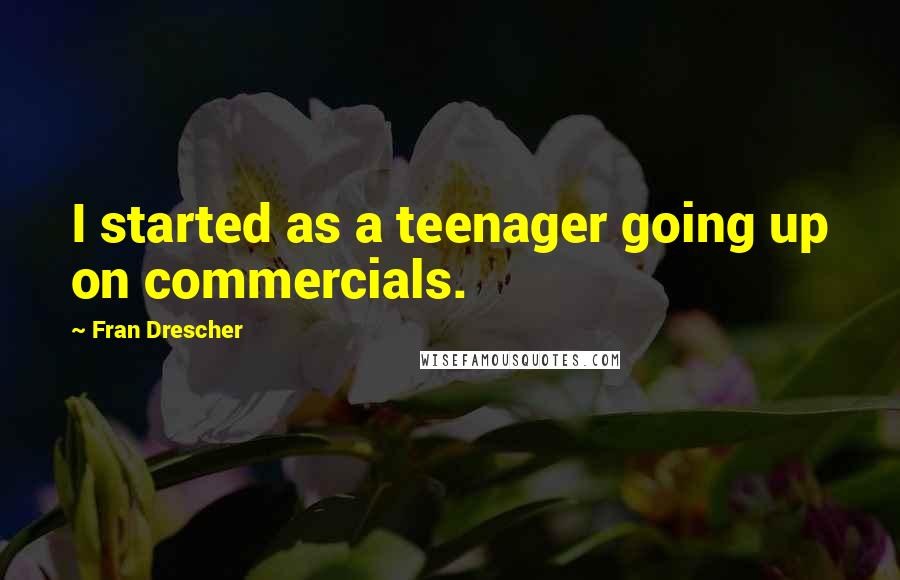 Fran Drescher Quotes: I started as a teenager going up on commercials.