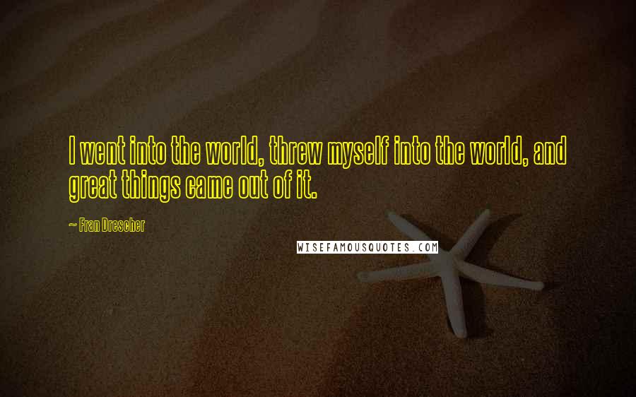 Fran Drescher Quotes: I went into the world, threw myself into the world, and great things came out of it.