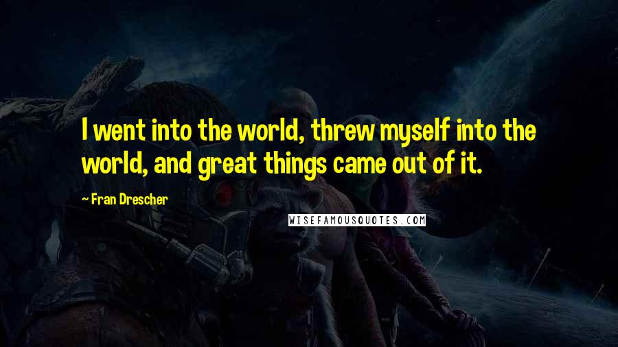 Fran Drescher Quotes: I went into the world, threw myself into the world, and great things came out of it.