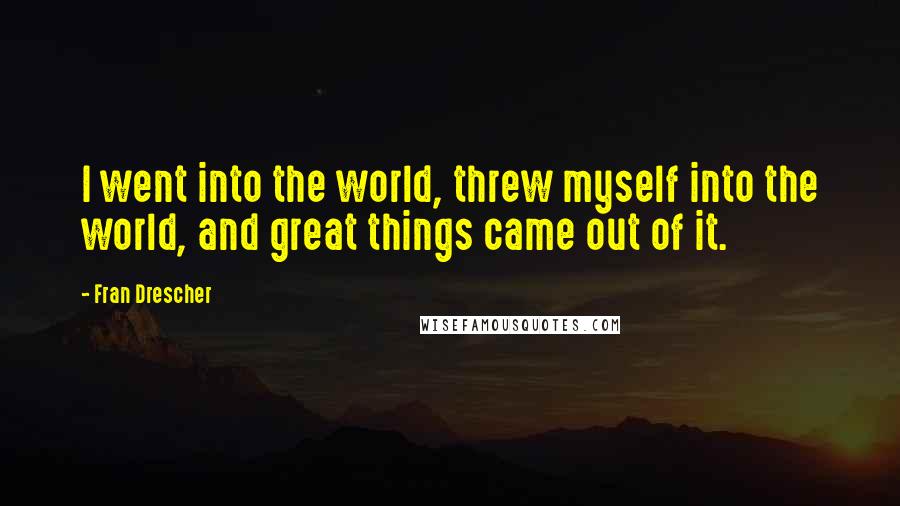 Fran Drescher Quotes: I went into the world, threw myself into the world, and great things came out of it.