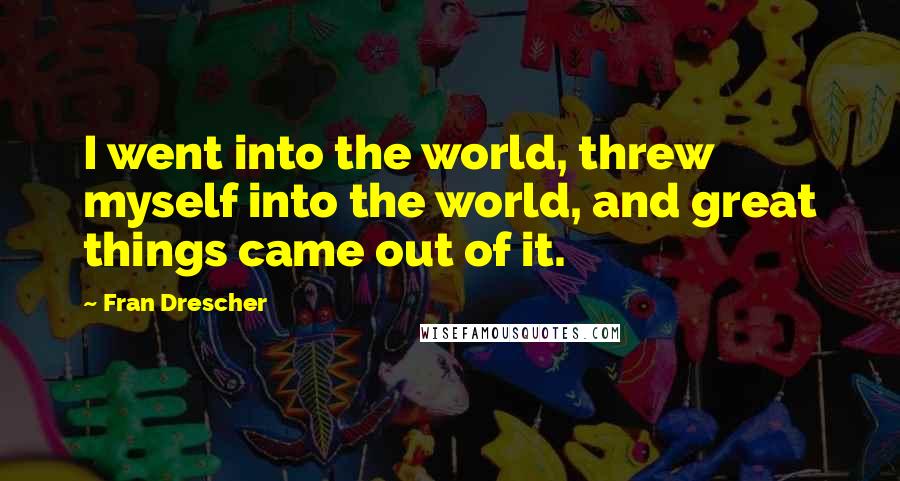 Fran Drescher Quotes: I went into the world, threw myself into the world, and great things came out of it.