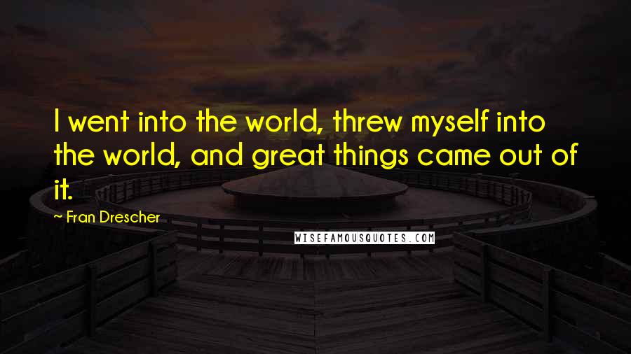 Fran Drescher Quotes: I went into the world, threw myself into the world, and great things came out of it.