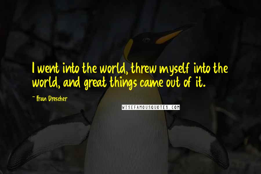 Fran Drescher Quotes: I went into the world, threw myself into the world, and great things came out of it.