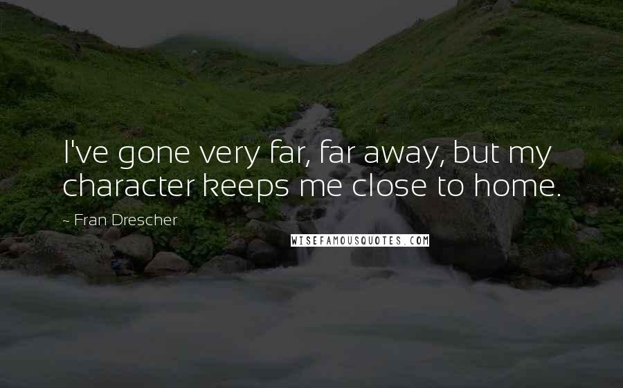 Fran Drescher Quotes: I've gone very far, far away, but my character keeps me close to home.