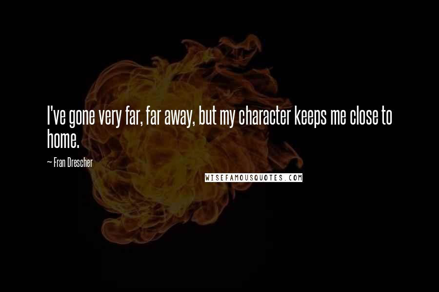 Fran Drescher Quotes: I've gone very far, far away, but my character keeps me close to home.