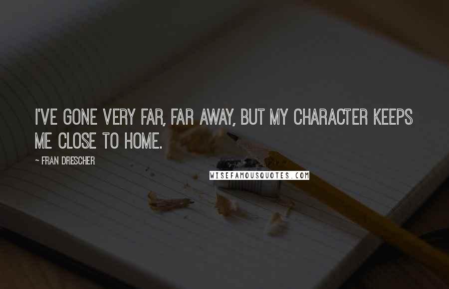 Fran Drescher Quotes: I've gone very far, far away, but my character keeps me close to home.