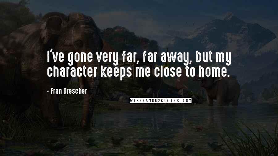 Fran Drescher Quotes: I've gone very far, far away, but my character keeps me close to home.