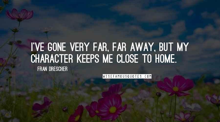 Fran Drescher Quotes: I've gone very far, far away, but my character keeps me close to home.