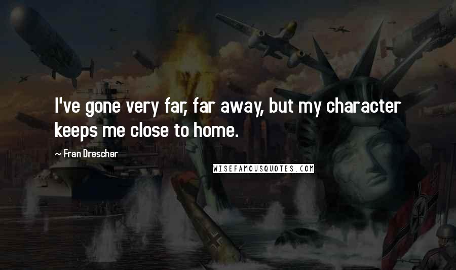 Fran Drescher Quotes: I've gone very far, far away, but my character keeps me close to home.