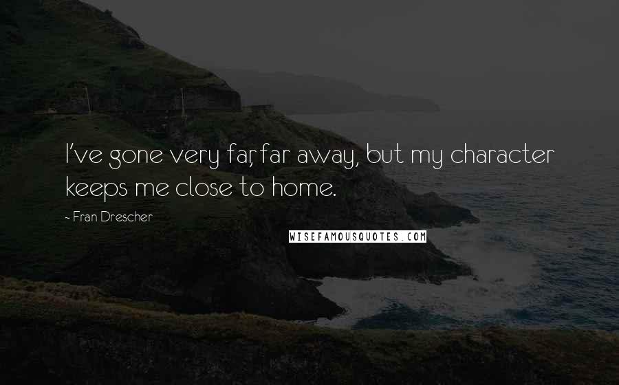 Fran Drescher Quotes: I've gone very far, far away, but my character keeps me close to home.