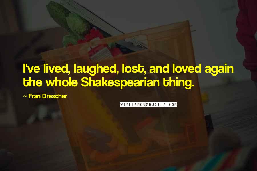 Fran Drescher Quotes: I've lived, laughed, lost, and loved again the whole Shakespearian thing.