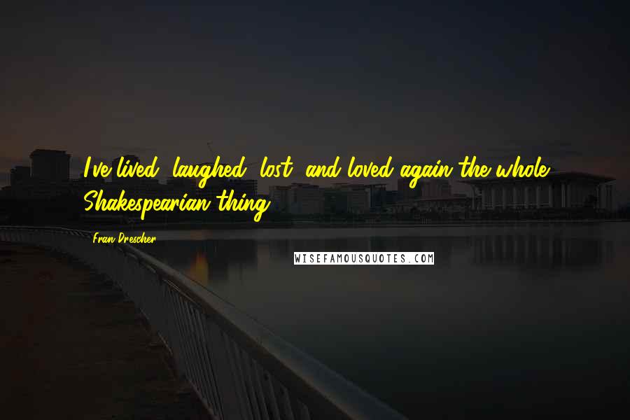 Fran Drescher Quotes: I've lived, laughed, lost, and loved again the whole Shakespearian thing.
