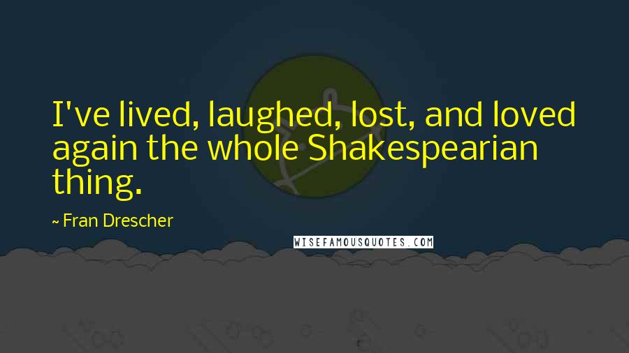 Fran Drescher Quotes: I've lived, laughed, lost, and loved again the whole Shakespearian thing.