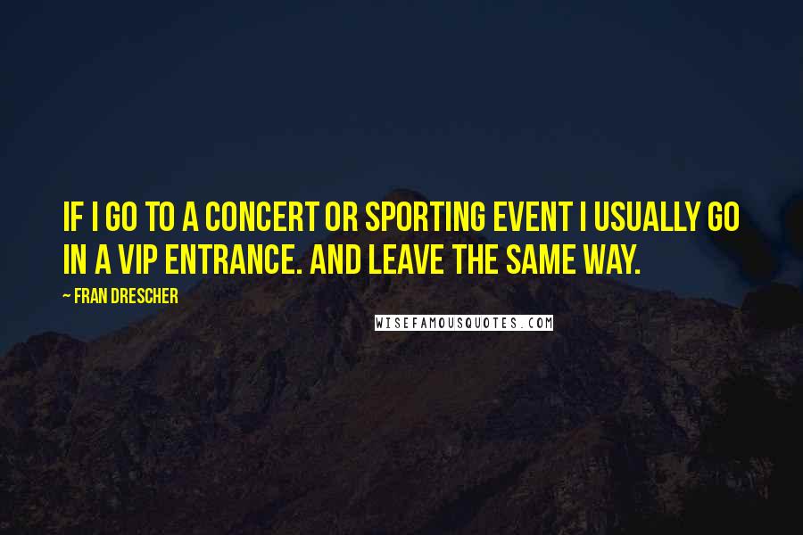 Fran Drescher Quotes: If I go to a concert or sporting event I usually go in a VIP entrance. And leave the same way.