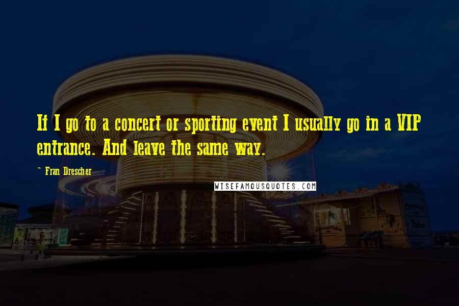 Fran Drescher Quotes: If I go to a concert or sporting event I usually go in a VIP entrance. And leave the same way.