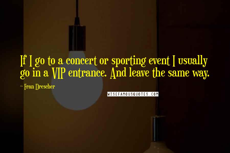 Fran Drescher Quotes: If I go to a concert or sporting event I usually go in a VIP entrance. And leave the same way.