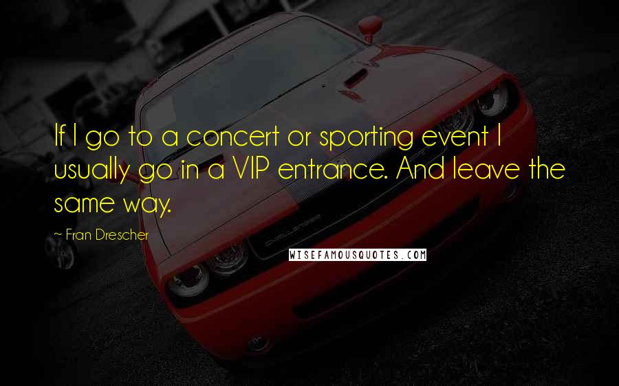 Fran Drescher Quotes: If I go to a concert or sporting event I usually go in a VIP entrance. And leave the same way.