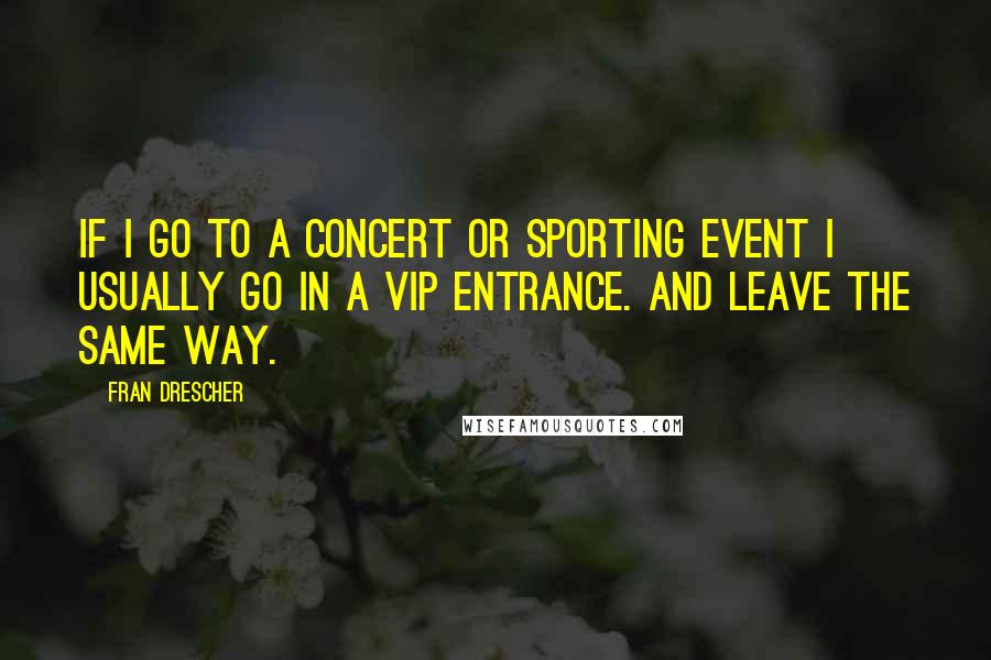 Fran Drescher Quotes: If I go to a concert or sporting event I usually go in a VIP entrance. And leave the same way.