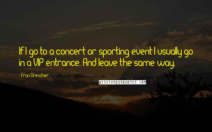 Fran Drescher Quotes: If I go to a concert or sporting event I usually go in a VIP entrance. And leave the same way.
