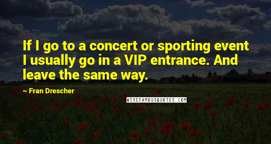 Fran Drescher Quotes: If I go to a concert or sporting event I usually go in a VIP entrance. And leave the same way.