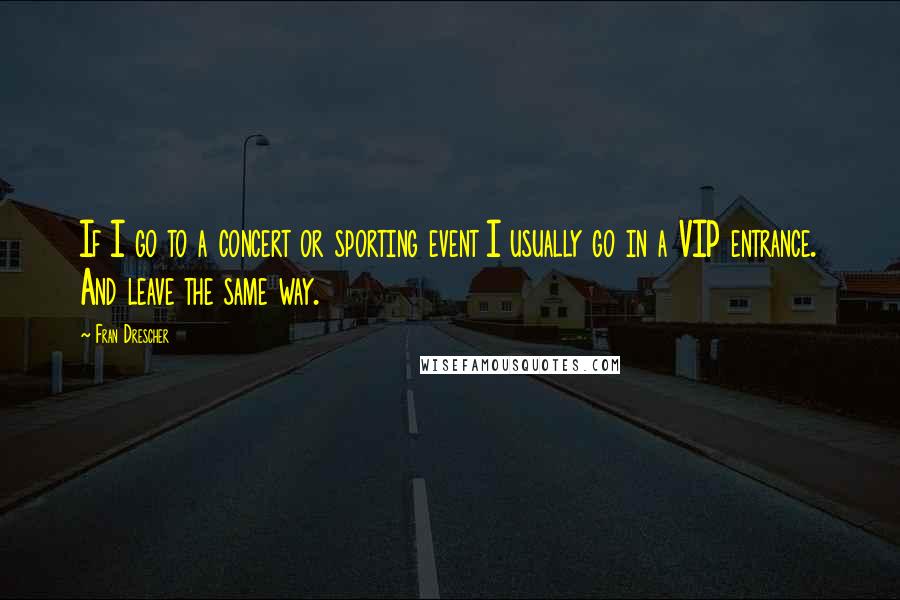 Fran Drescher Quotes: If I go to a concert or sporting event I usually go in a VIP entrance. And leave the same way.