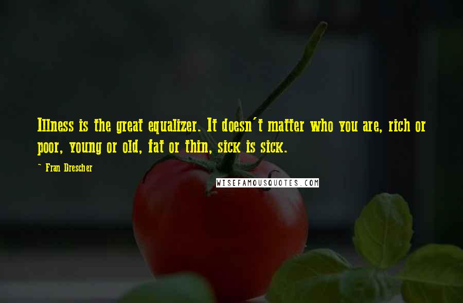 Fran Drescher Quotes: Illness is the great equalizer. It doesn't matter who you are, rich or poor, young or old, fat or thin, sick is sick.