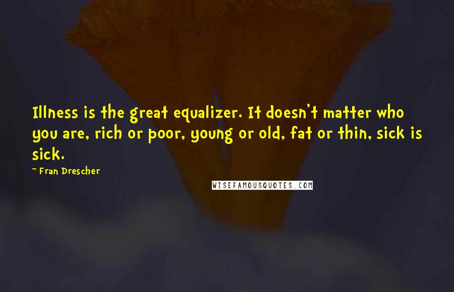 Fran Drescher Quotes: Illness is the great equalizer. It doesn't matter who you are, rich or poor, young or old, fat or thin, sick is sick.